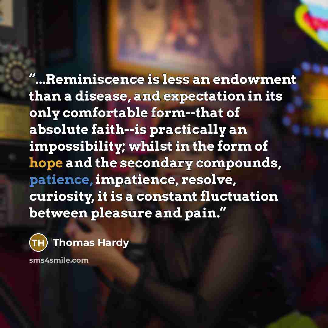 “...Reminiscence is less an endowment than a disease, and expectation in its only comfortable form--that of absolute faith--is practically an impossibility; whilst in the form of hope and the secondary compounds, patience, impatience, resolve, curiosity, it is a constant fluctuation between…” quote by Thomas Hardy