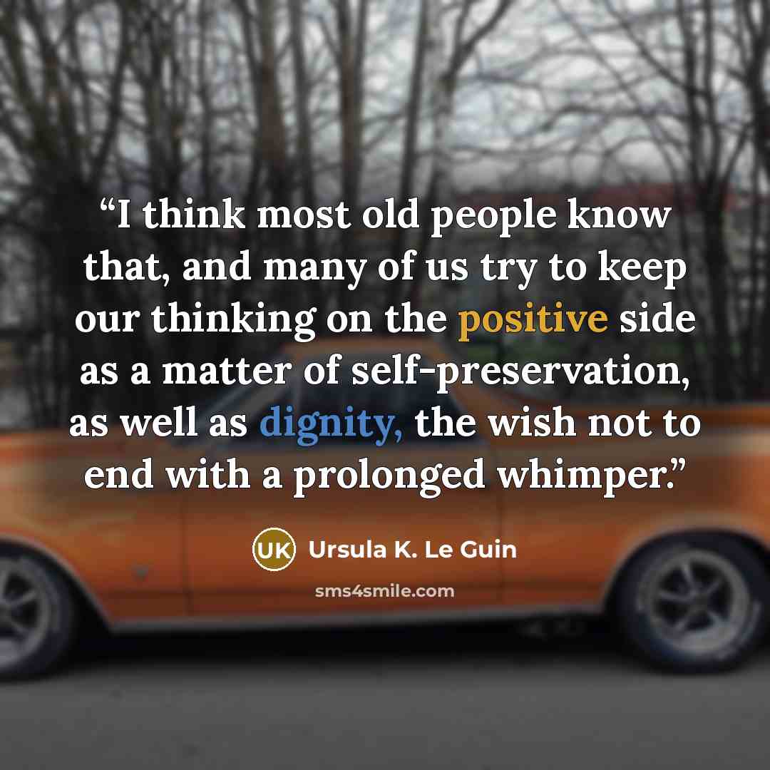 “I think most old people know that, and many of us try to keep our thinking on the positive side as a matter of self-preservation, as well as dignity, the wish not to end with a prolonged whimper.” quote by Ursula K. Le Guin