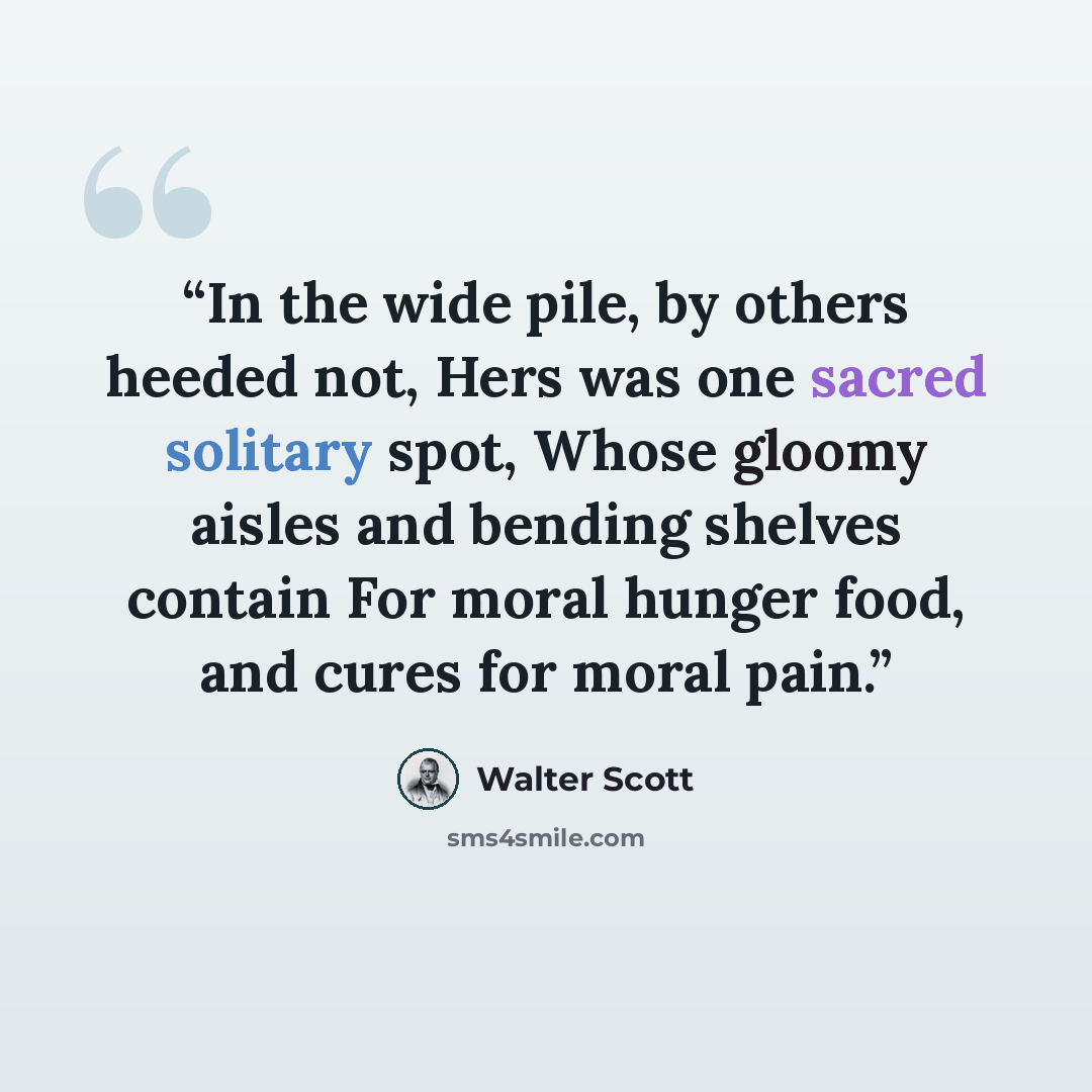 “In the wide pile, by others heeded not, Hers was one sacred solitary spot, Whose gloomy aisles and bending shelves contain For moral hunger food, and cures for moral pain.” quote by Walter Scott