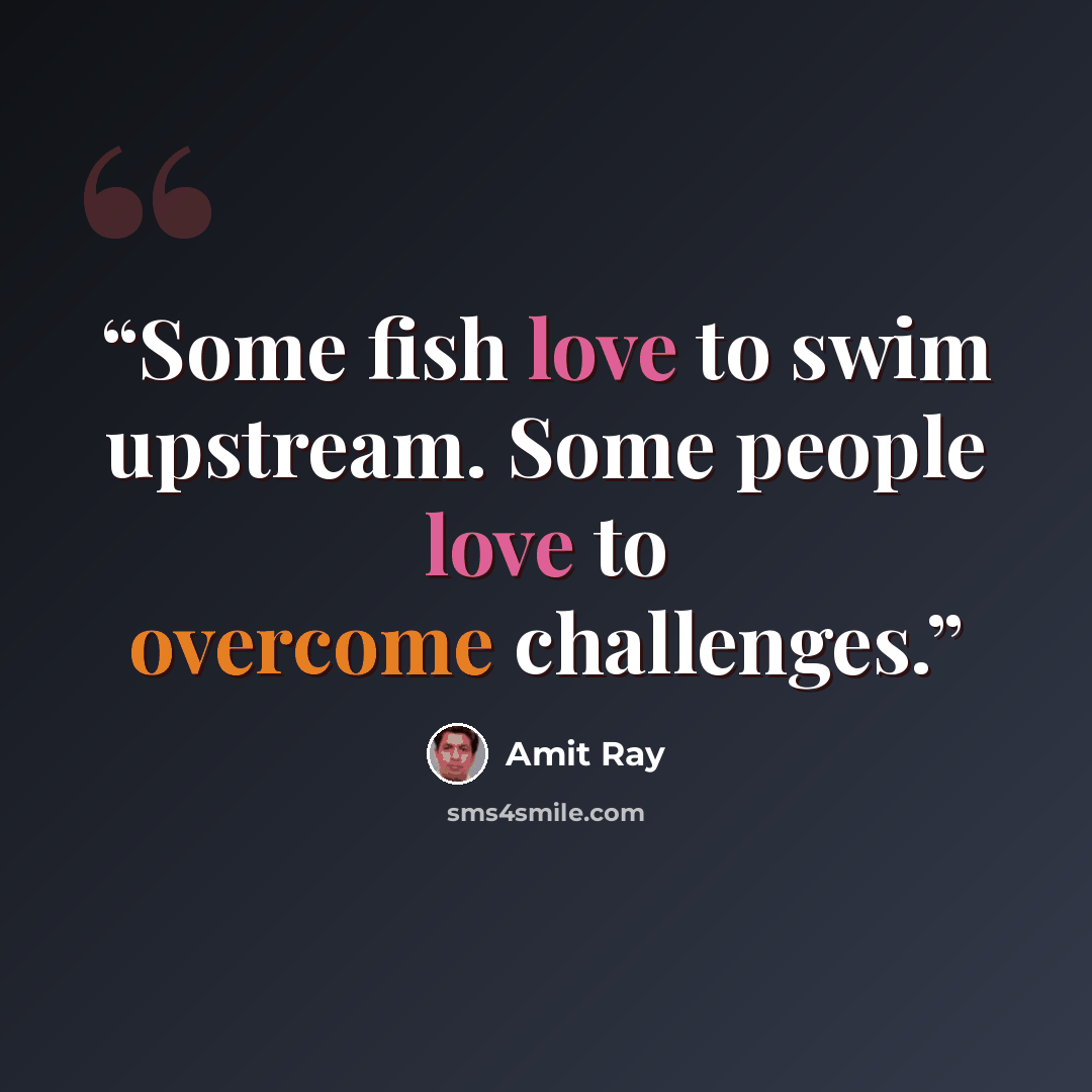 “Some fish love to swim upstream. Some people love to overcome challenges.” quote by Amit Ray