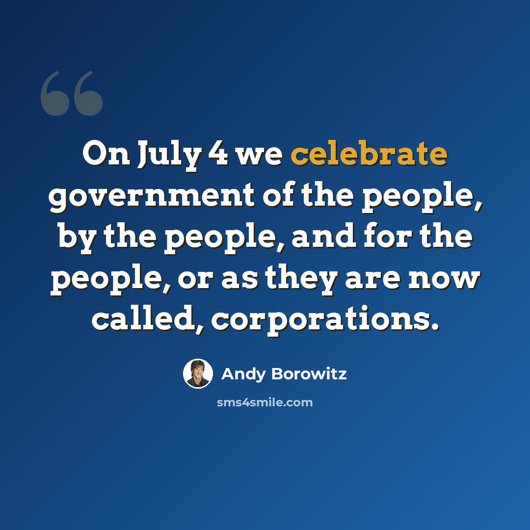 “On July 4 we celebrate government of the people, by the people, and for the people, or as they are now called, corporations.” quote by Andy Borowitz
