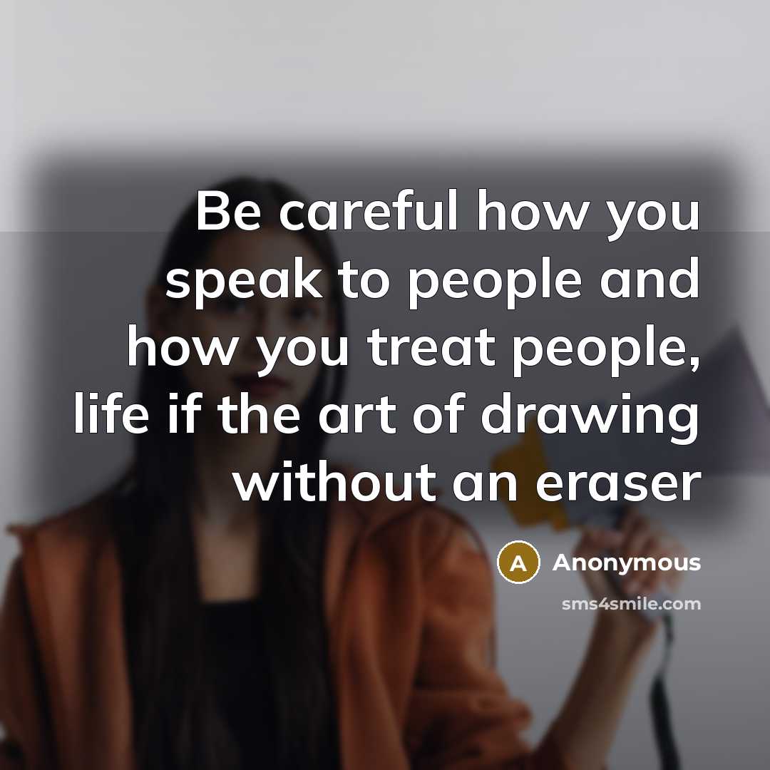 “Be careful how you speak to people and how you treat people, life if the art of drawing without an eraser” quote by Anonymous