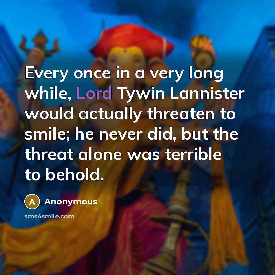 “Every once in a very long while, Lord Tywin Lannister would actually threaten to smile; he never did, but the threat alone was terrible to behold.” quote by Anonymous