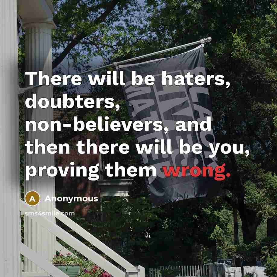 “There will be haters, doubters, non-believers, and then there will be you, proving them wrong.” quote by Anonymous