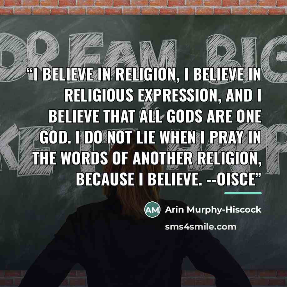 “I believe in religion, I believe in religious expression, and I believe that all gods are one God. I do not lie when I pray in the words of another religion, because I believe. --Oisce” quote by Arin Murphy-Hiscock