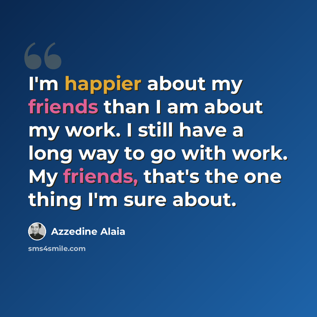 “I'm happier about my friends than I am about my work. I still have a long way to go with work. My friends, that's the one thing I'm sure about.” quote by Azzedine Alaia