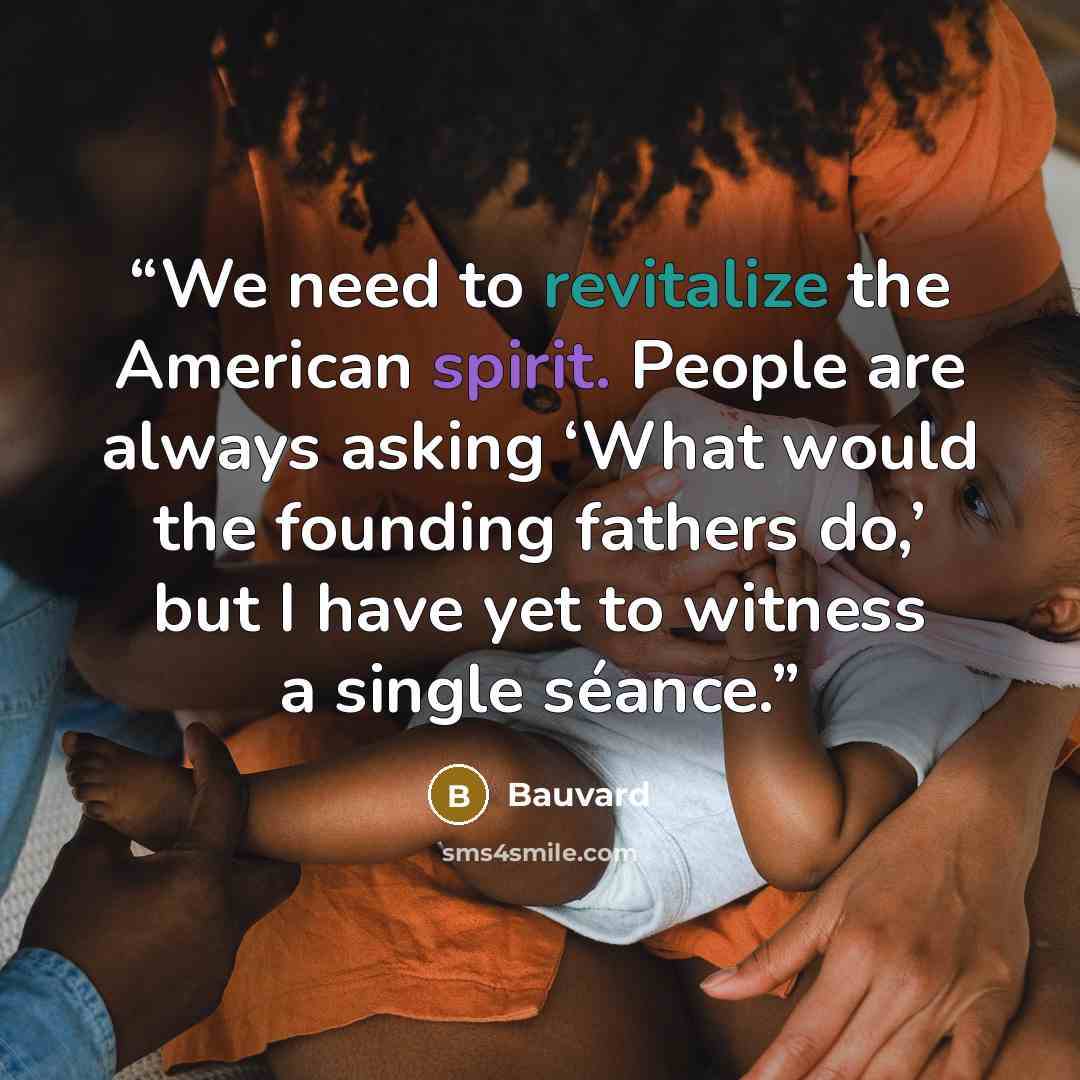 “We need to revitalize the American spirit. People are always asking ‘What would the founding fathers do,’ but I have yet to witness a single séance.” quote by Bauvard