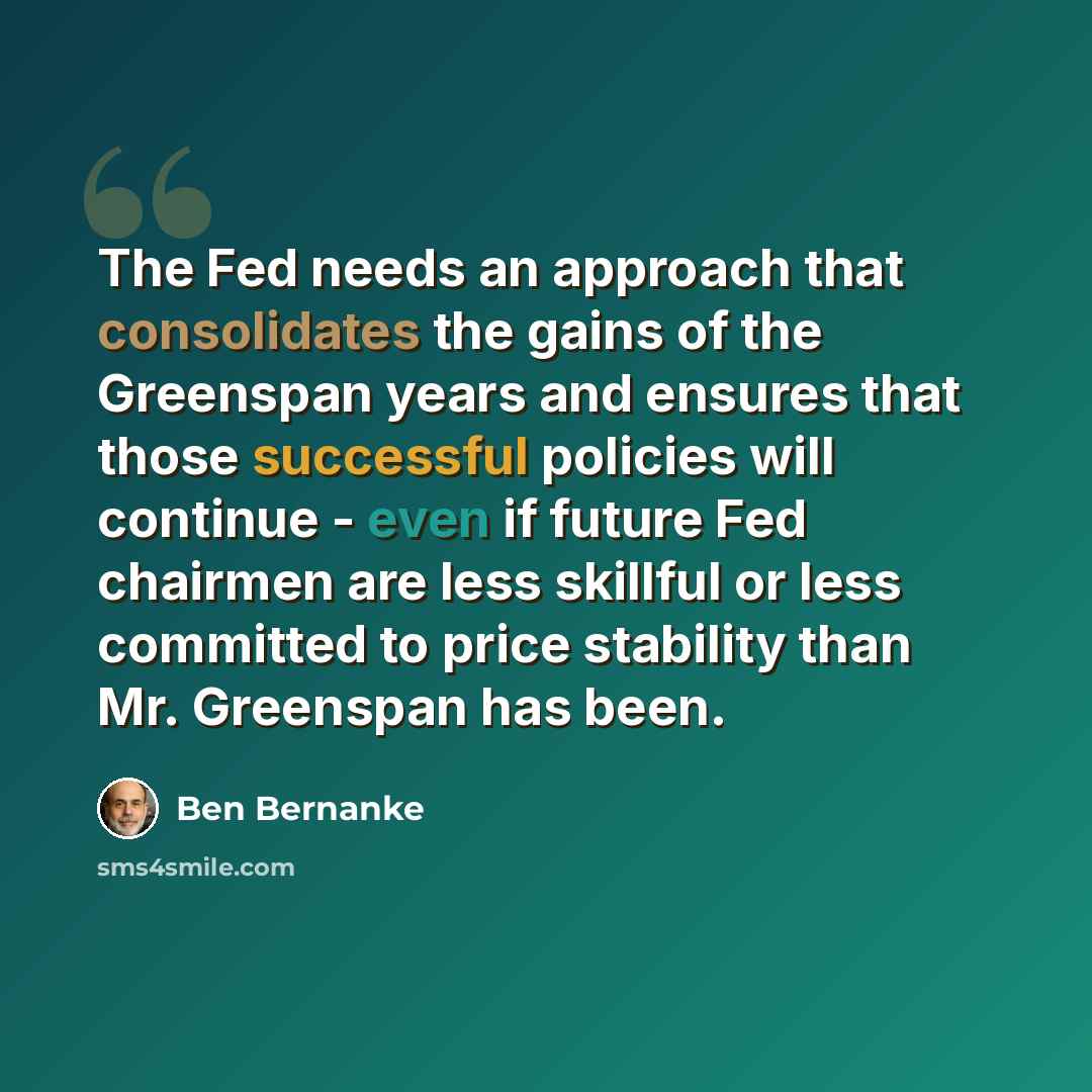 “The Fed needs an approach that consolidates the gains of the Greenspan years and ensures that those successful policies will continue - even if future Fed chairmen are less skillful or less committed to price stability than Mr. Greenspan has been.” quote by Ben Bernanke