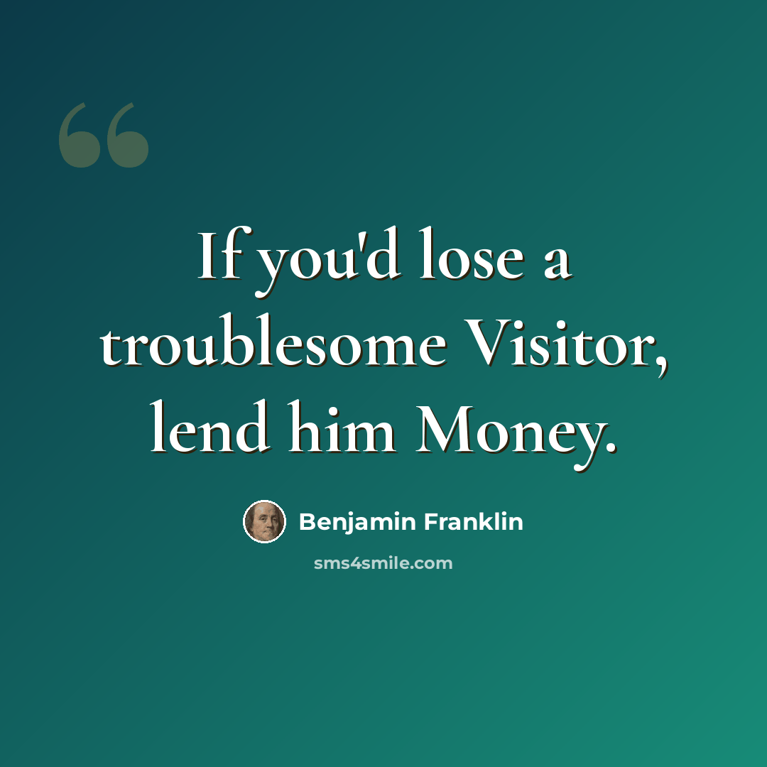 “If you'd lose a troublesome Visitor, lend him Money.” quote by Benjamin Franklin