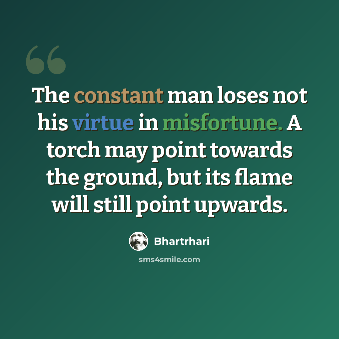 “The constant man loses not his virtue in misfortune. A torch may point towards the ground, but its flame will still point upwards.” quote by Bhartrhari