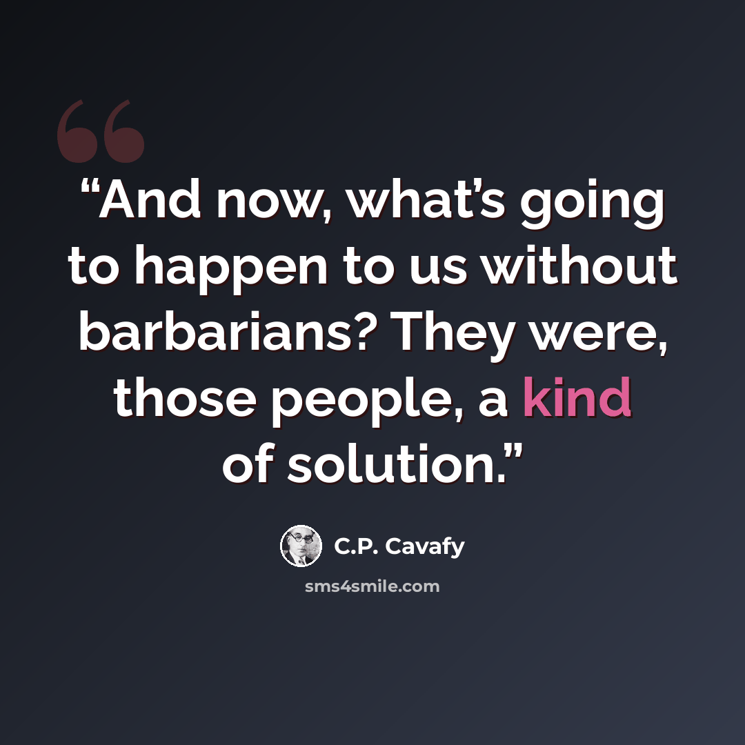 “And now, what’s going to happen to us without barbarians? They were, those people, a kind of solution.” quote by C.P. Cavafy