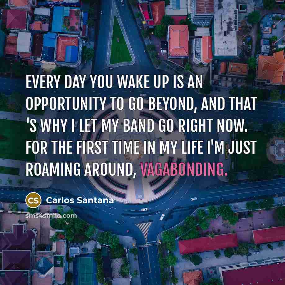 “Every day you wake up is an opportunity to go beyond, and that 's why I let my band go right now. For the first time in my life I'm just roaming around, vagabonding.” quote by Carlos Santana