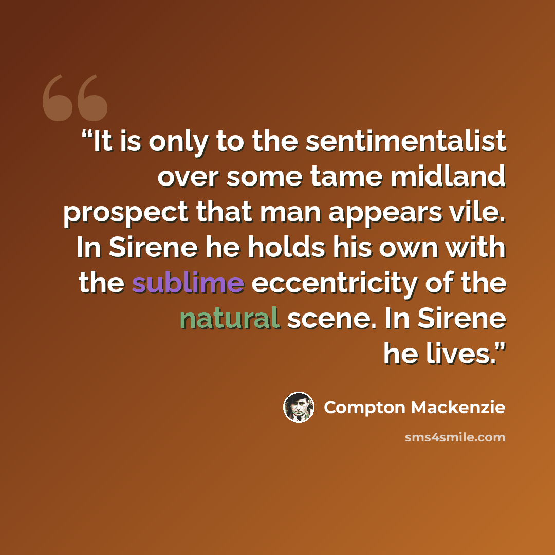 “It is only to the sentimentalist over some tame midland prospect that man appears vile. In Sirene he holds his own with the sublime eccentricity of the natural scene. In Sirene he lives.” quote by Compton Mackenzie