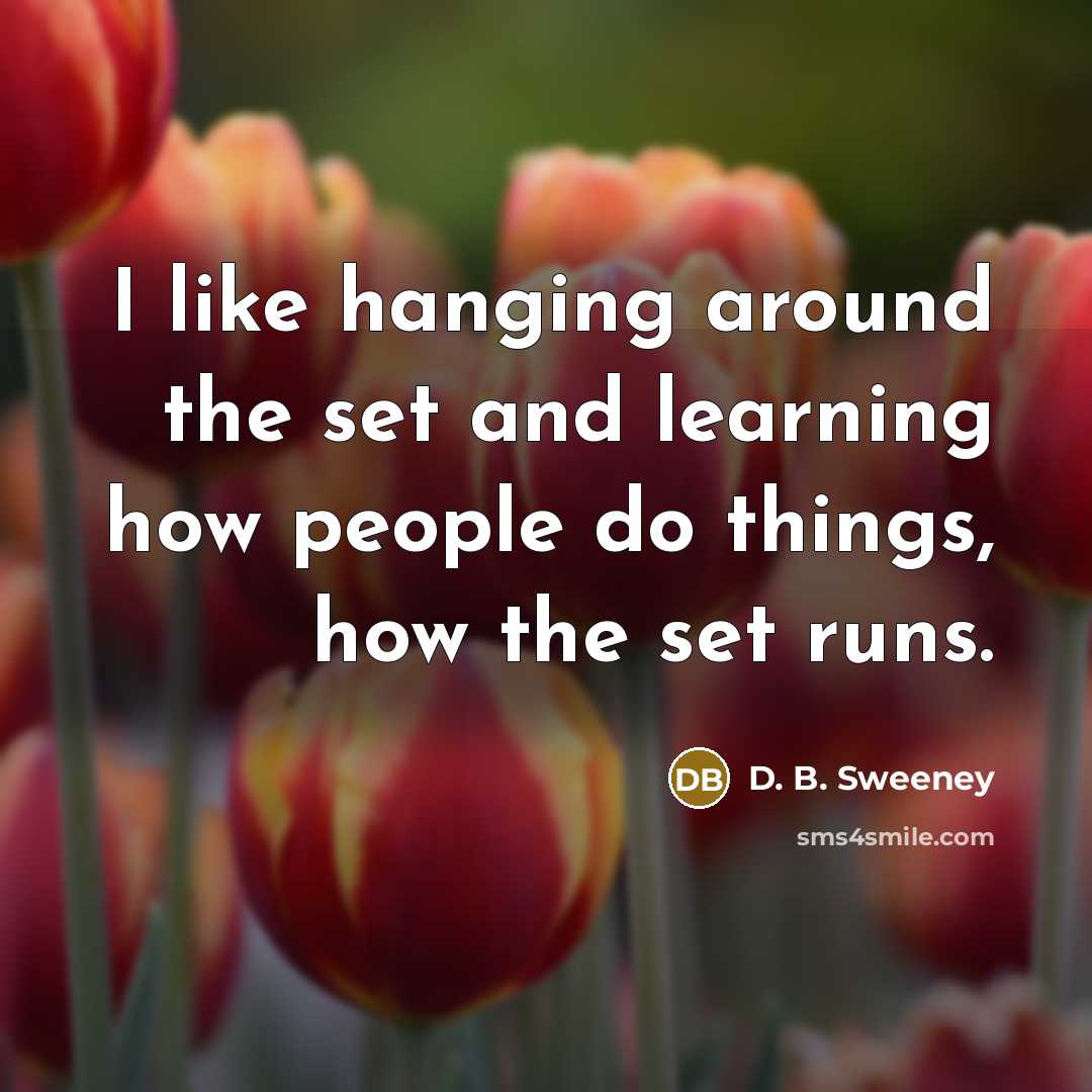 “I like hanging around the set and learning how people do things, how the set runs.” quote by D. B. Sweeney
