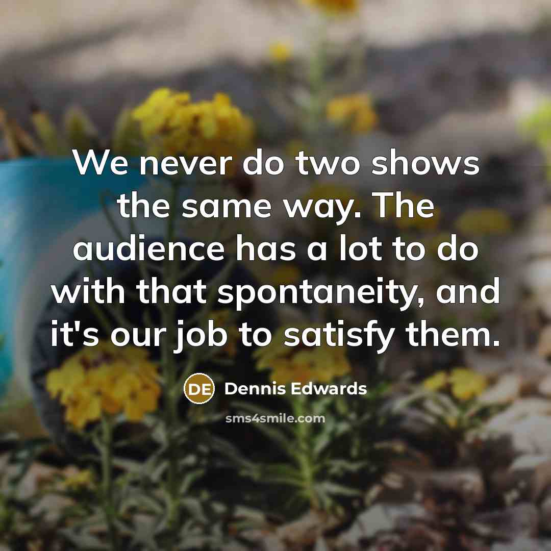 “We never do two shows the same way. The audience has a lot to do with that spontaneity, and it's our job to satisfy them.” quote by Dennis Edwards
