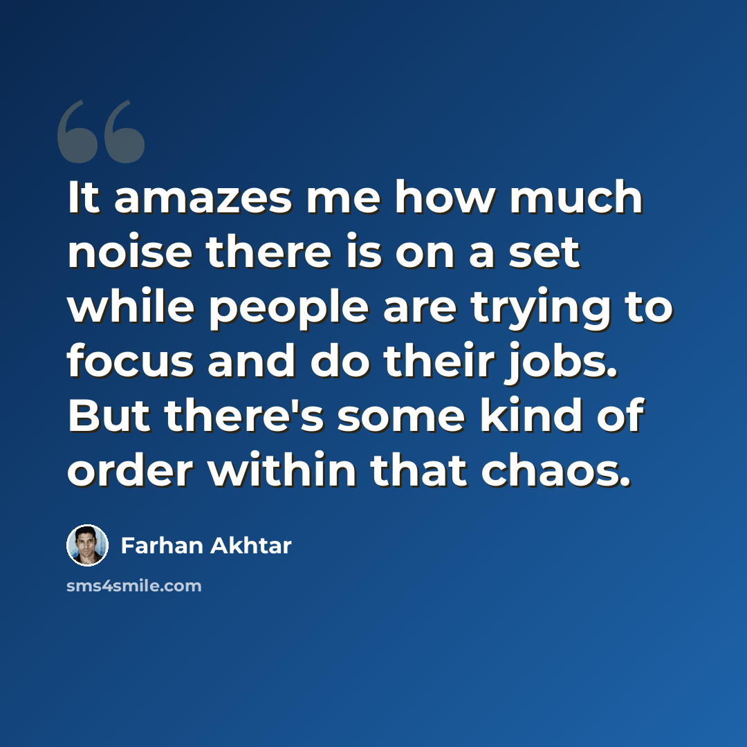 “It amazes me how much noise there is on a set while people are trying to focus and do their jobs. But there's some kind of order within that chaos.” quote by Farhan Akhtar