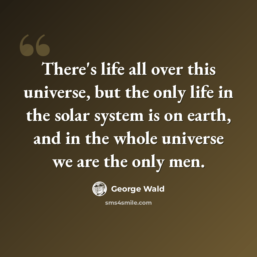 “There's life all over this universe, but the only life in the solar system is on earth, and in the whole universe we are the only men.” quote by George Wald