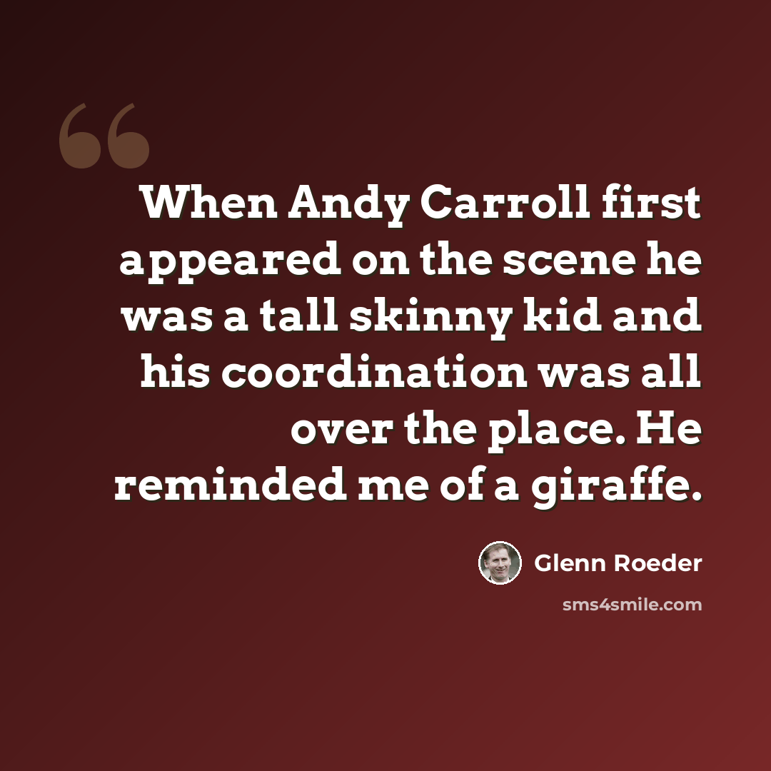 “When Andy Carroll first appeared on the scene he was a tall skinny kid and his coordination was all over the place. He reminded me of a giraffe.” quote by Glenn Roeder