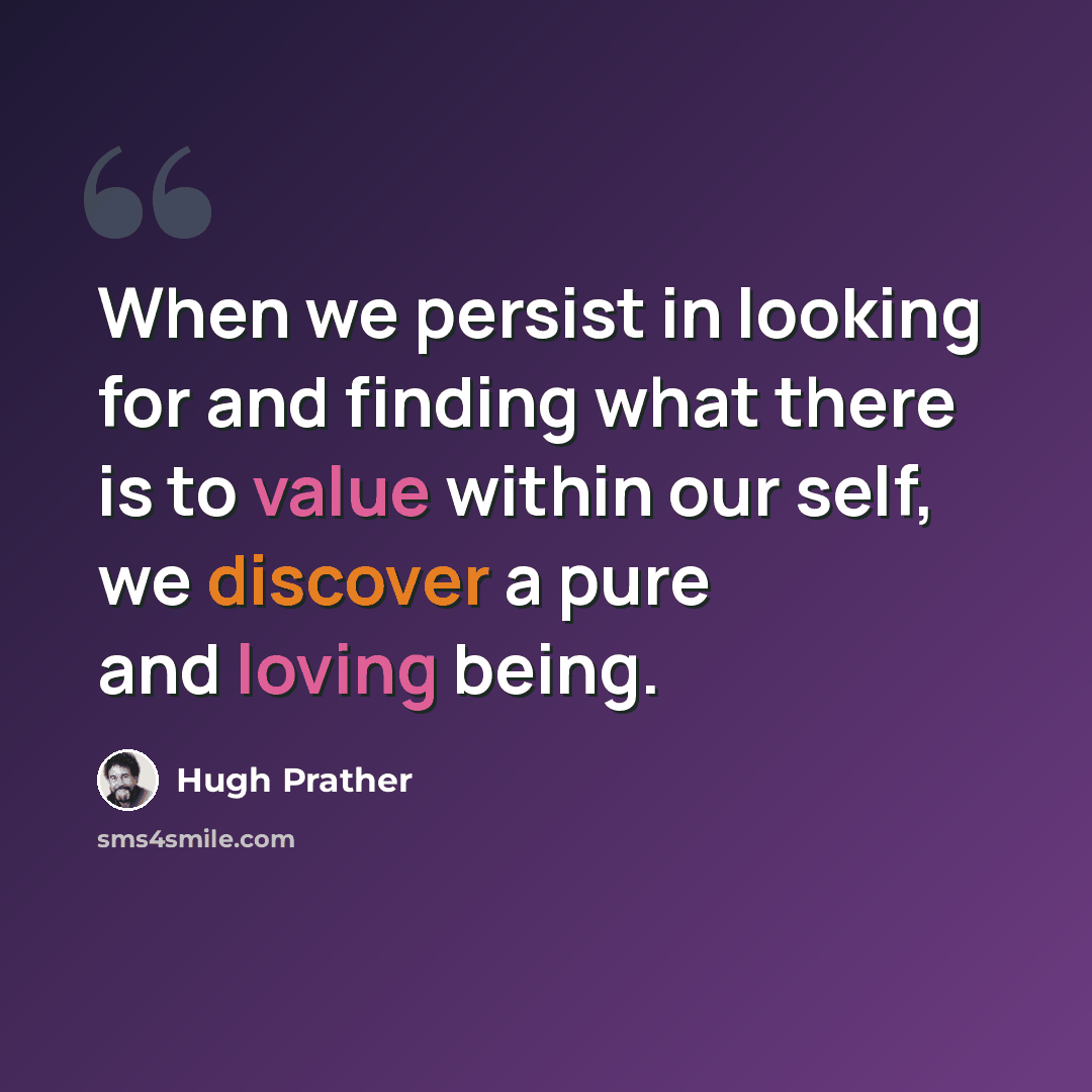 “When we persist in looking for and finding what there is to value within our self, we discover a pure and loving being.” quote by Hugh Prather