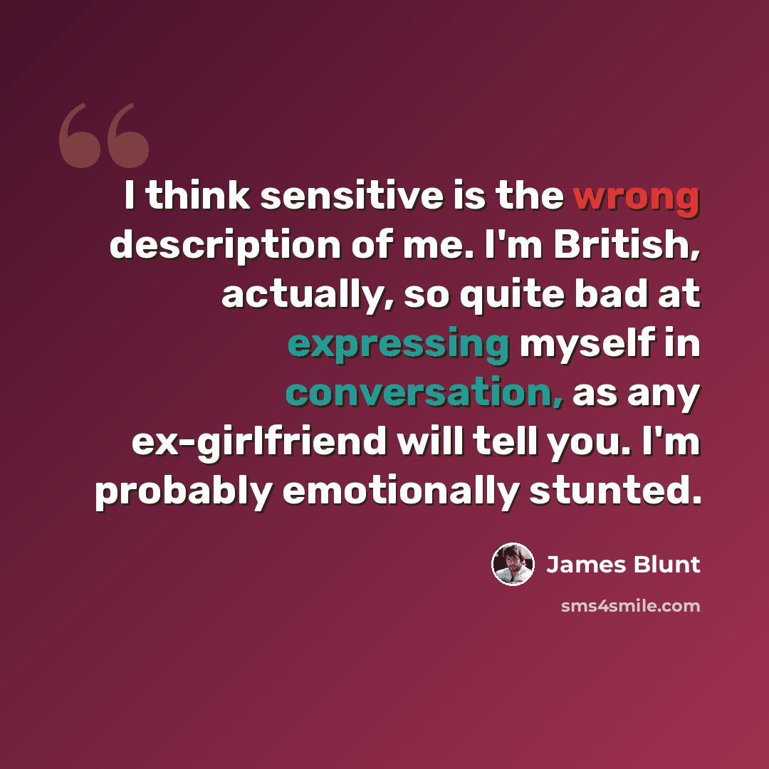 “I think sensitive is the wrong description of me. I'm British, actually, so quite bad at expressing myself in conversation, as any ex-girlfriend will tell you. I'm probably emotionally stunted.” quote by James Blunt