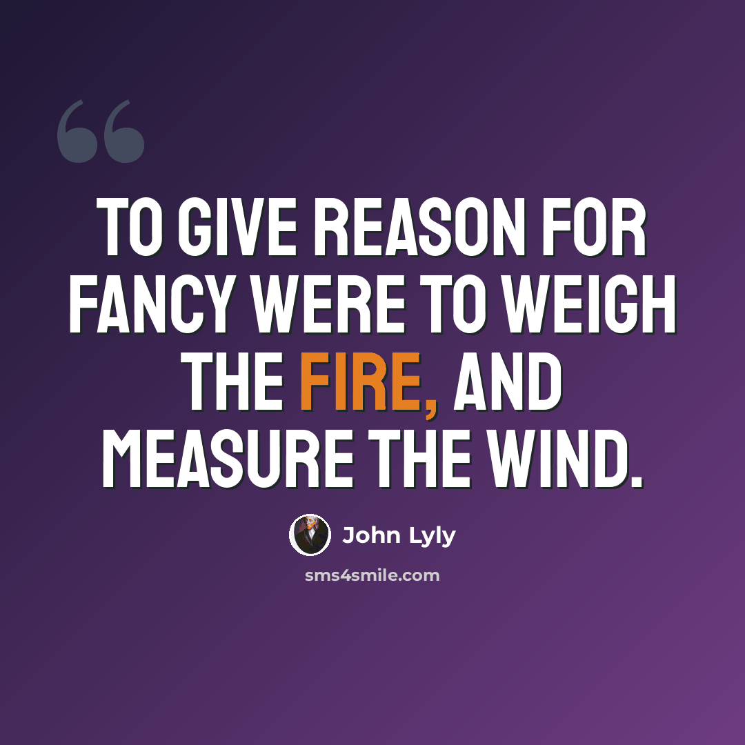 “To give reason for fancy were to weigh the fire, and measure the wind.” quote by John Lyly