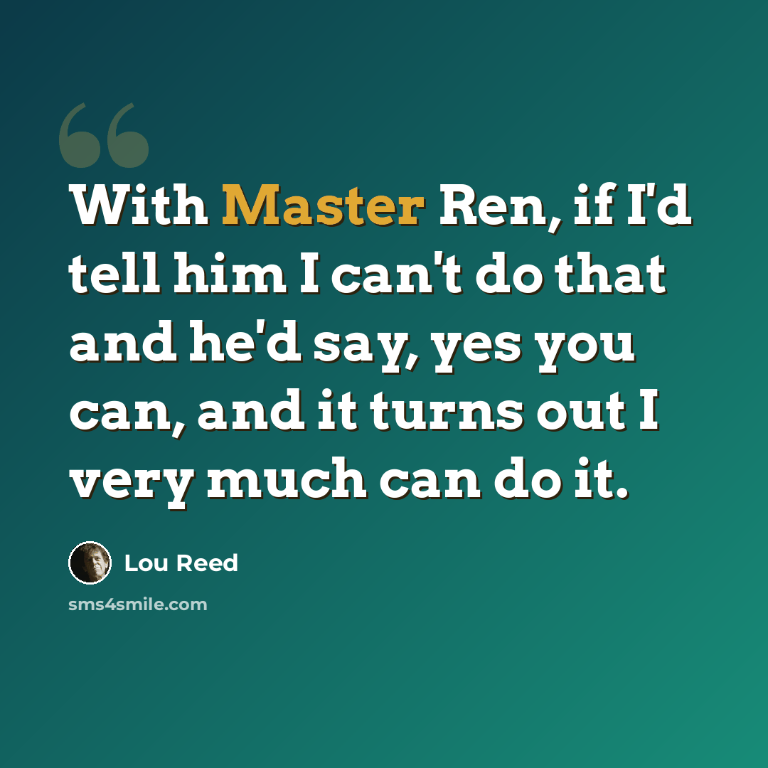 “With Master Ren, if I'd tell him I can't do that and he'd say, yes you can, and it turns out I very much can do it.” quote by Lou Reed