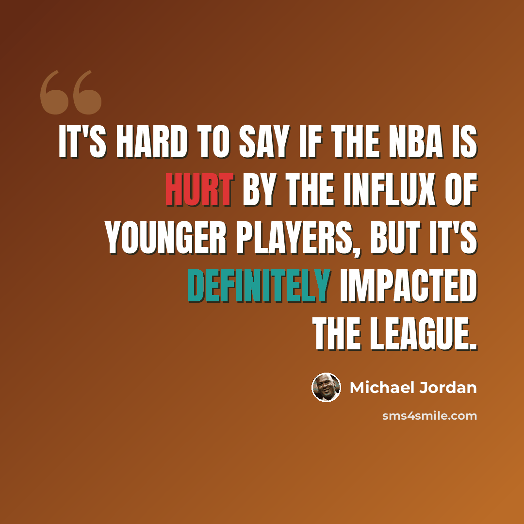 “It's hard to say if the NBA is hurt by the influx of younger players, but it's definitely impacted the league.” quote by Michael Jordan
