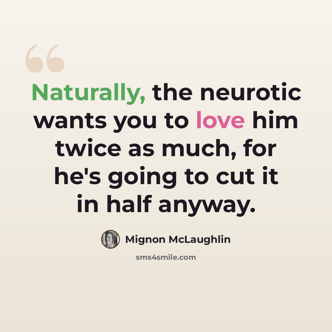 “Naturally, the neurotic wants you to love him twice as much, for he's going to cut it in half anyway.” quote by Mignon McLaughlin