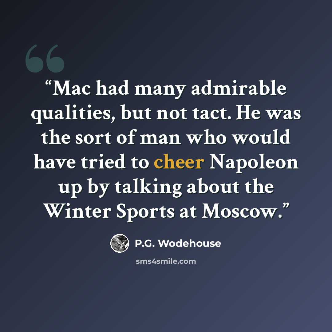 “Mac had many admirable qualities, but not tact. He was the sort of man who would have tried to cheer Napoleon up by talking about the Winter Sports at Moscow.” quote by P.G. Wodehouse