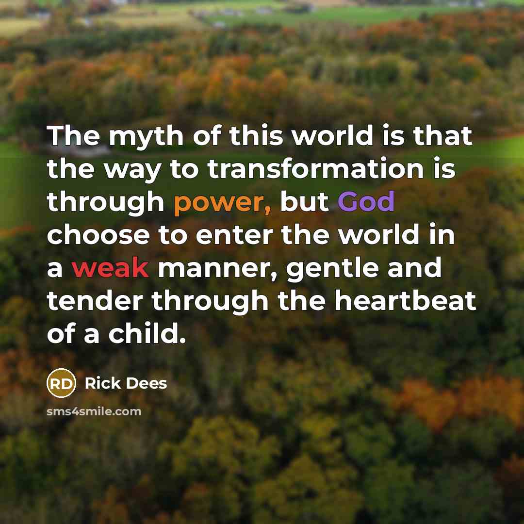 “The myth of this world is that the way to transformation is through power, but God choose to enter the world in a weak manner, gentle and tender through the heartbeat of a child.” quote by Rick Dees