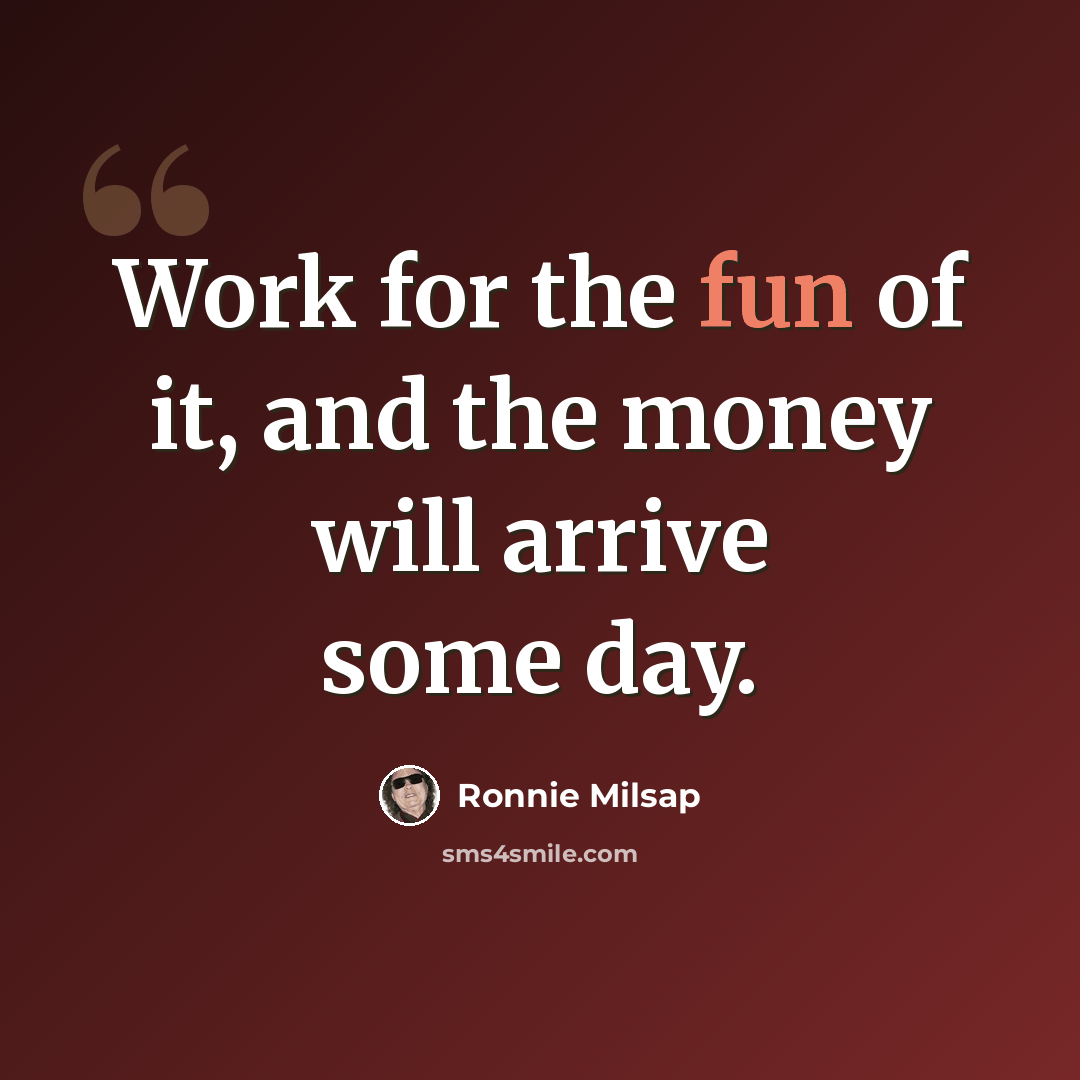 “Work for the fun of it, and the money will arrive some day.” quote by Ronnie Milsap
