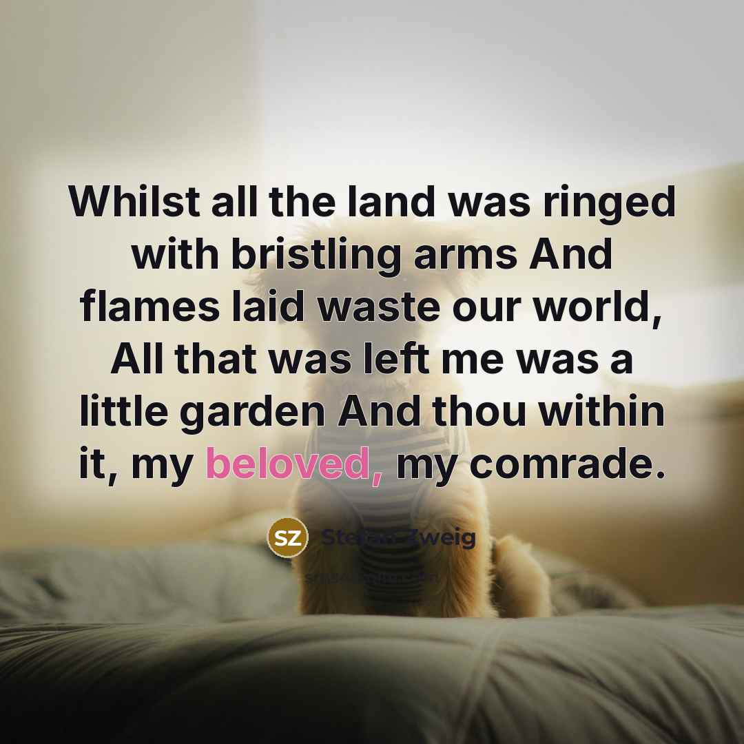 “Whilst all the land was ringed with bristling arms And flames laid waste our world, All that was left me was a little garden And thou within it, my beloved, my comrade.” quote by Stefan Zweig