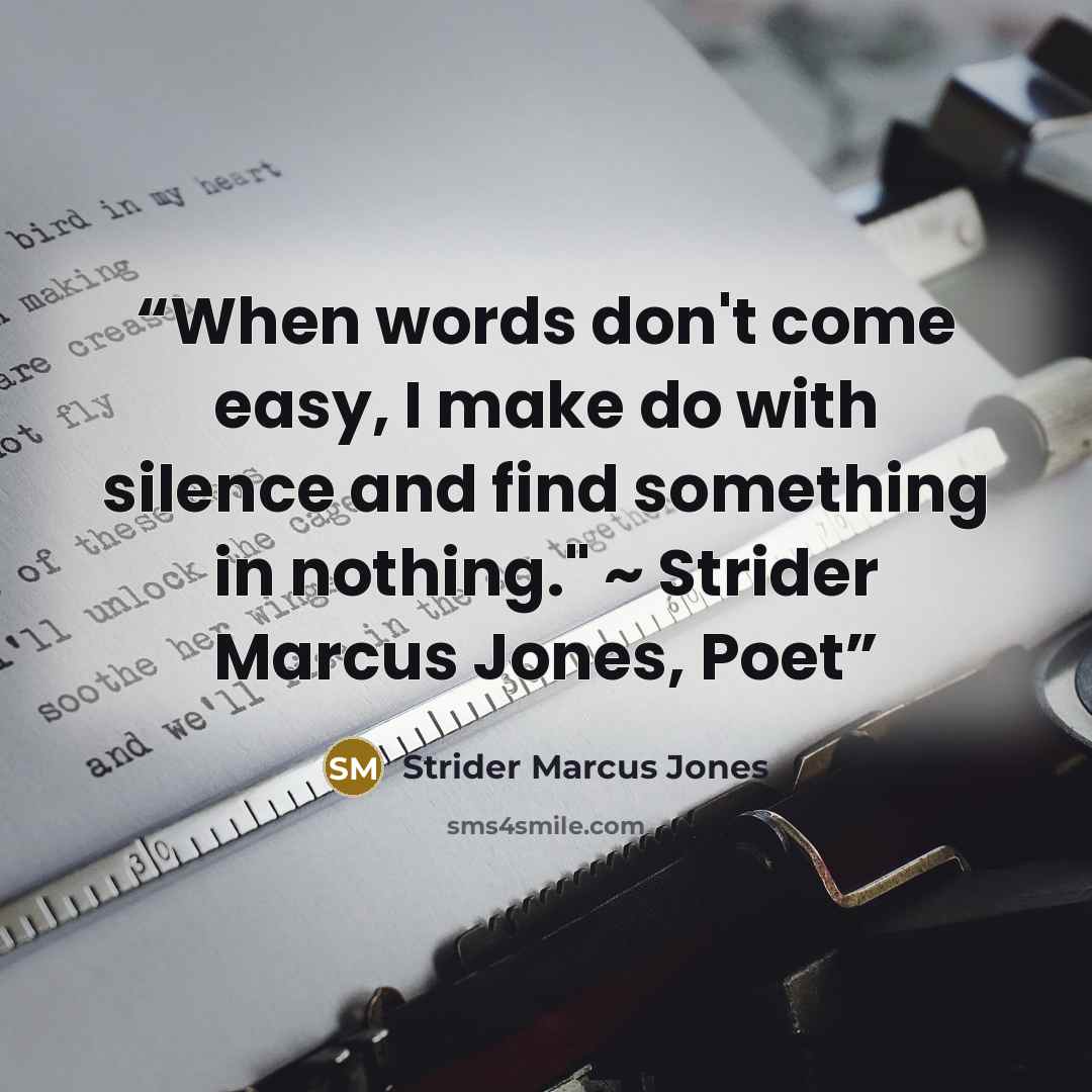 “When words don't come easy, I make do with silence and find something in nothing." ~ Strider Marcus Jones, Poet” quote by Strider Marcus Jones