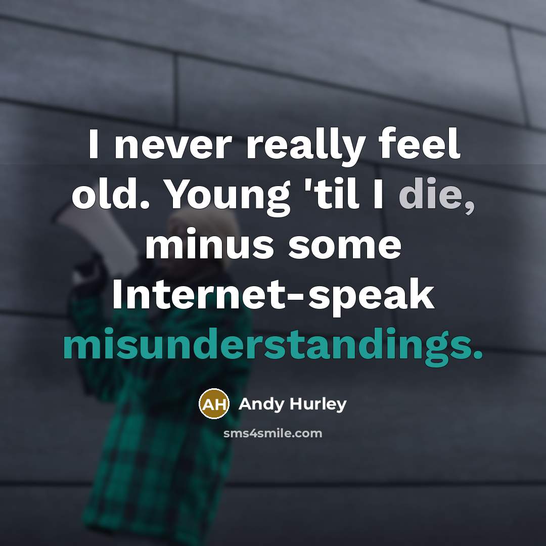“I never really feel old. Young 'til I die, minus some Internet-speak misunderstandings.” quote by Andy Hurley