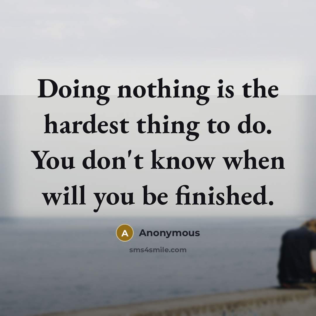 “Doing nothing is the hardest thing to do. You don't know when will you be finished.” quote by Anonymous