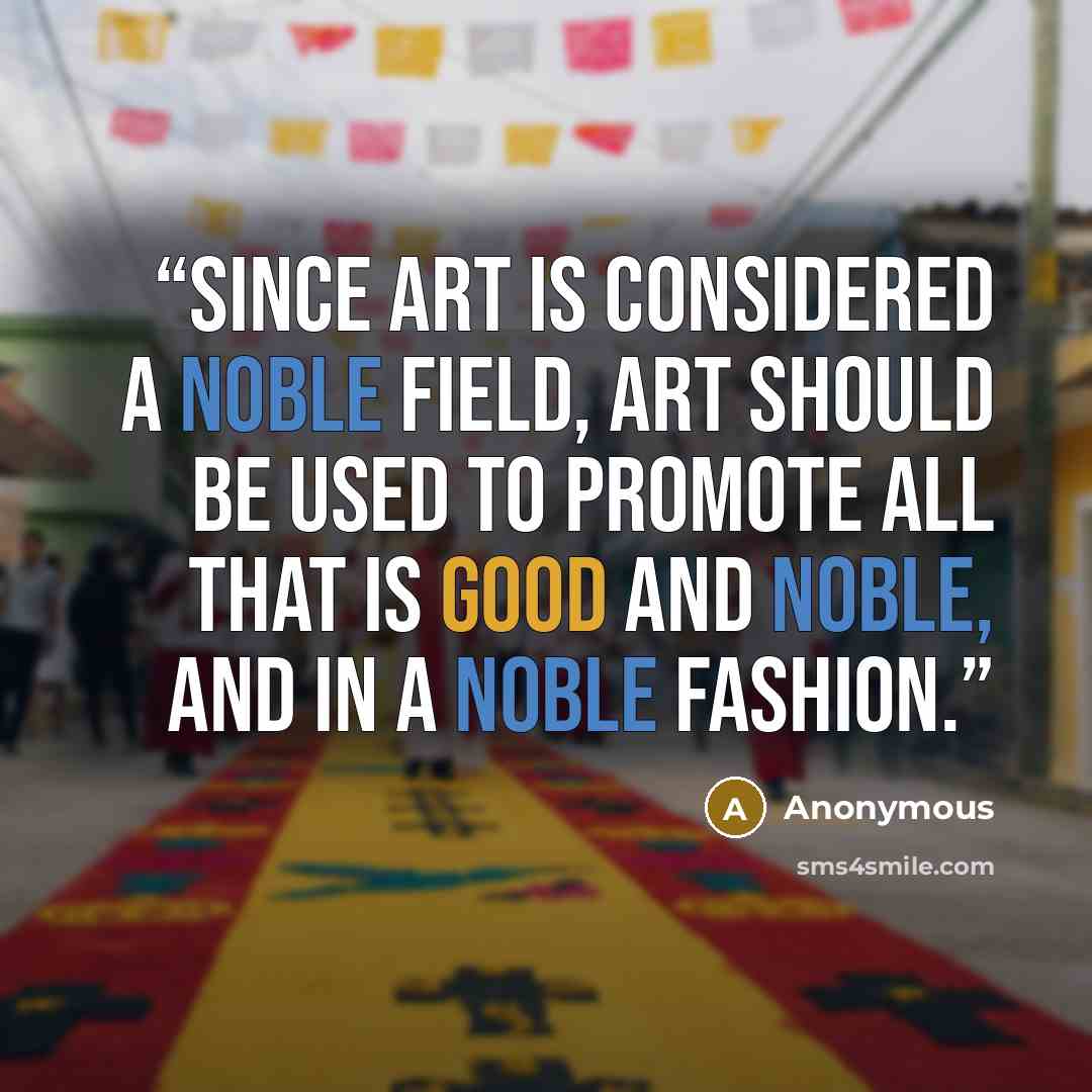 “Since art is considered a noble field, art should be used to promote all that is good and noble, and in a noble fashion.” quote by Anonymous