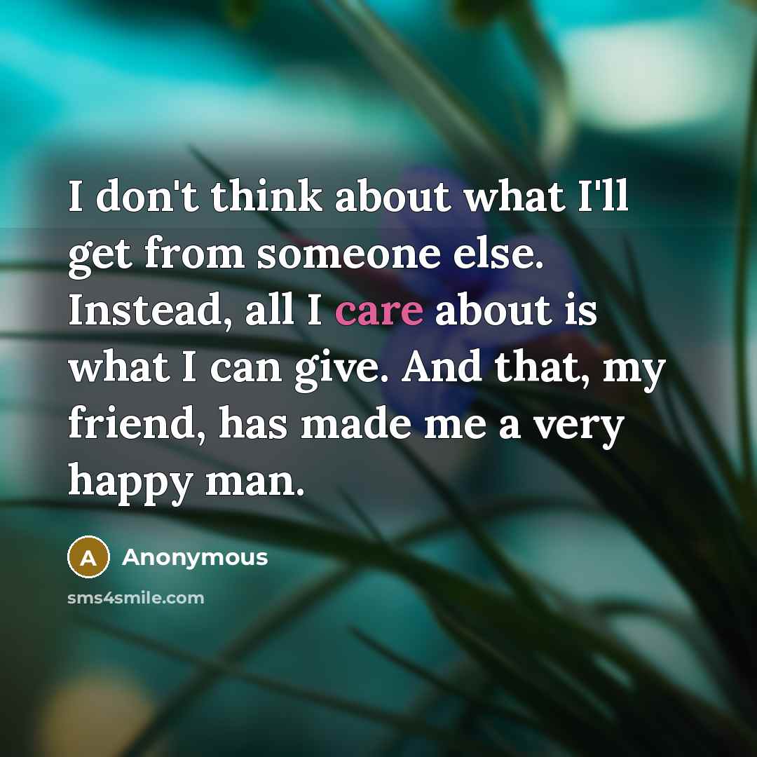 “I don't think about what I'll get from someone else. Instead, all I care about is what I can give. And that, my friend, has made me a very happy man.” quote by Anonymous