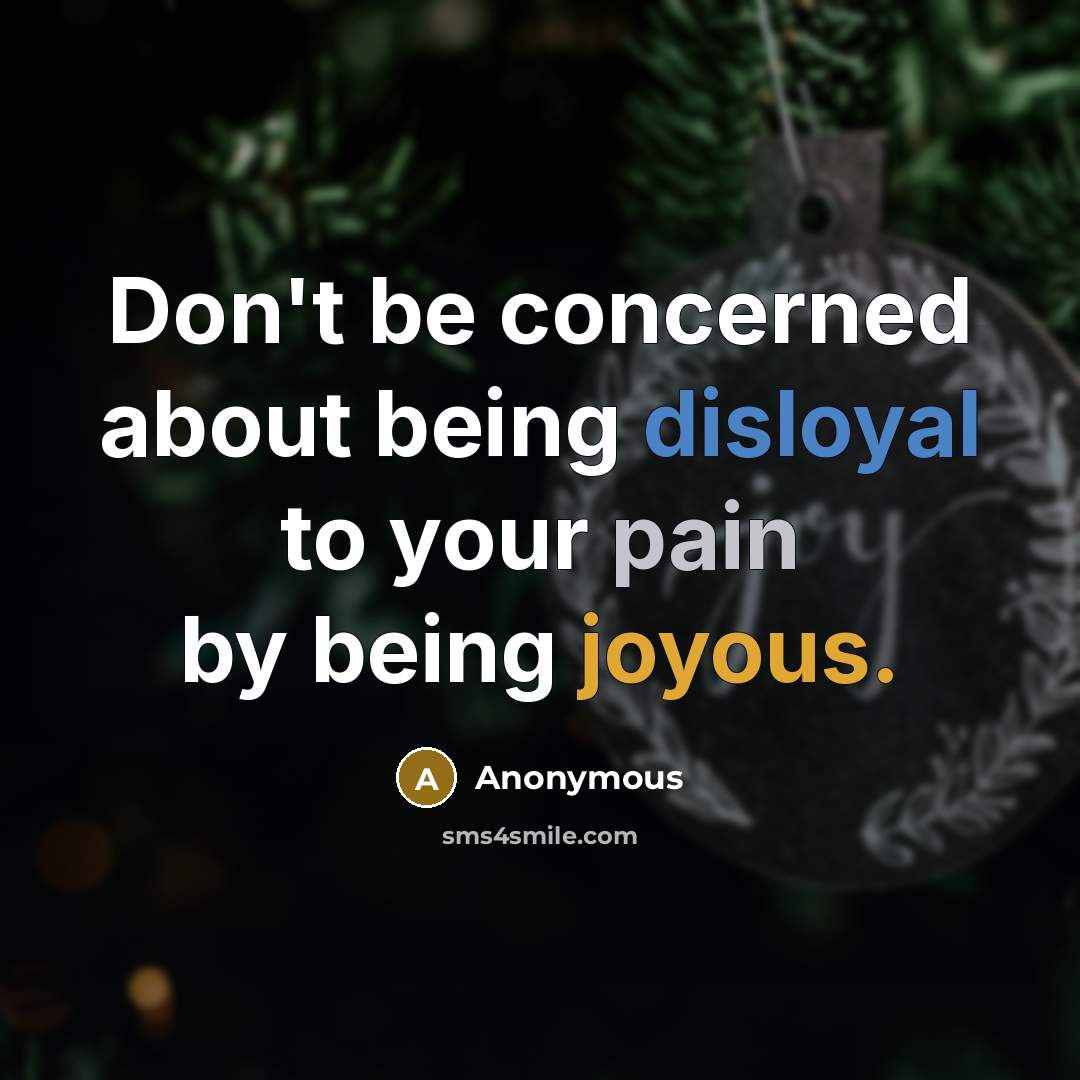 “Don't be concerned about being disloyal to your pain by being joyous.” quote by Anonymous