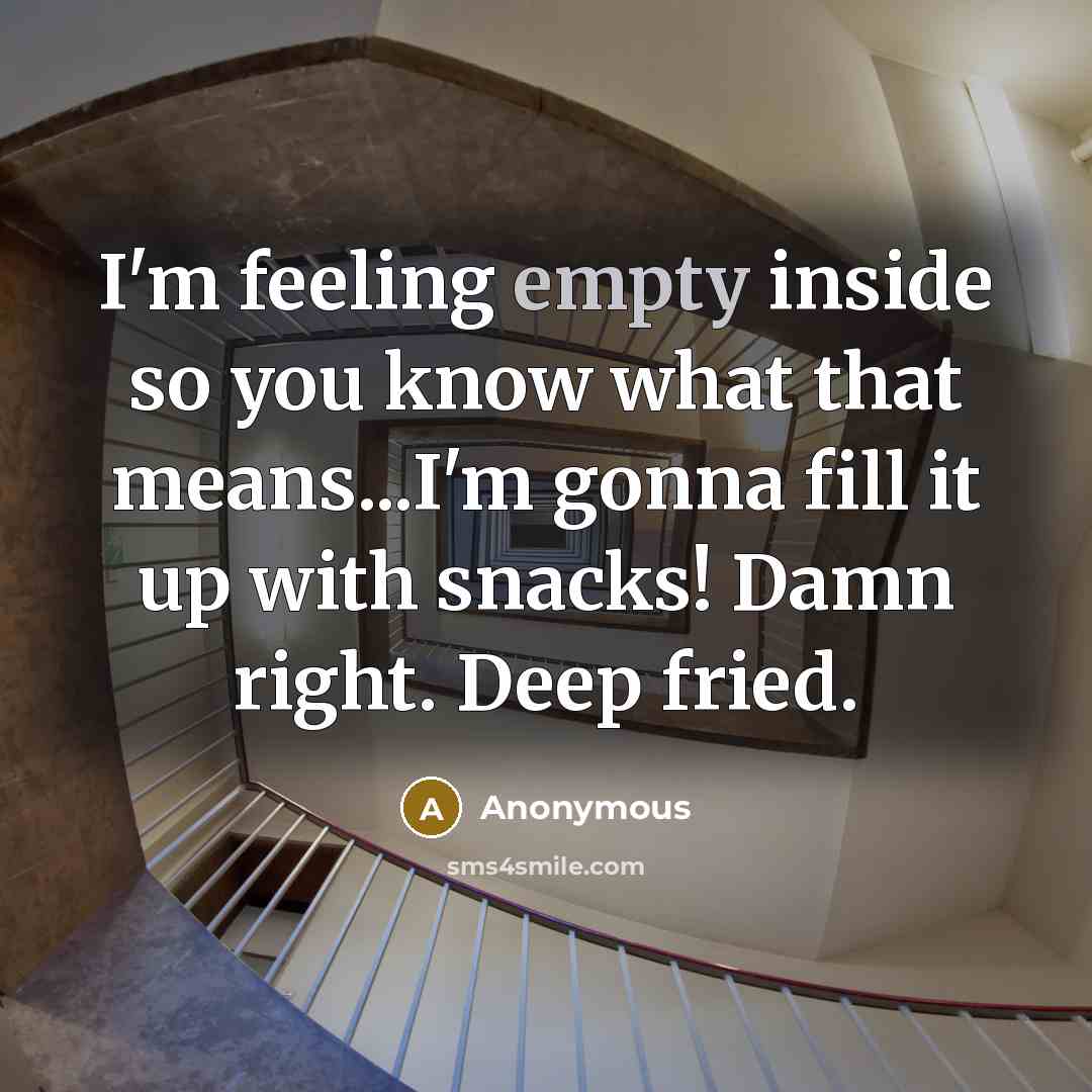 “I'm feeling empty inside so you know what that means...I'm gonna fill it up with snacks! Damn right. Deep fried.” quote by Anonymous