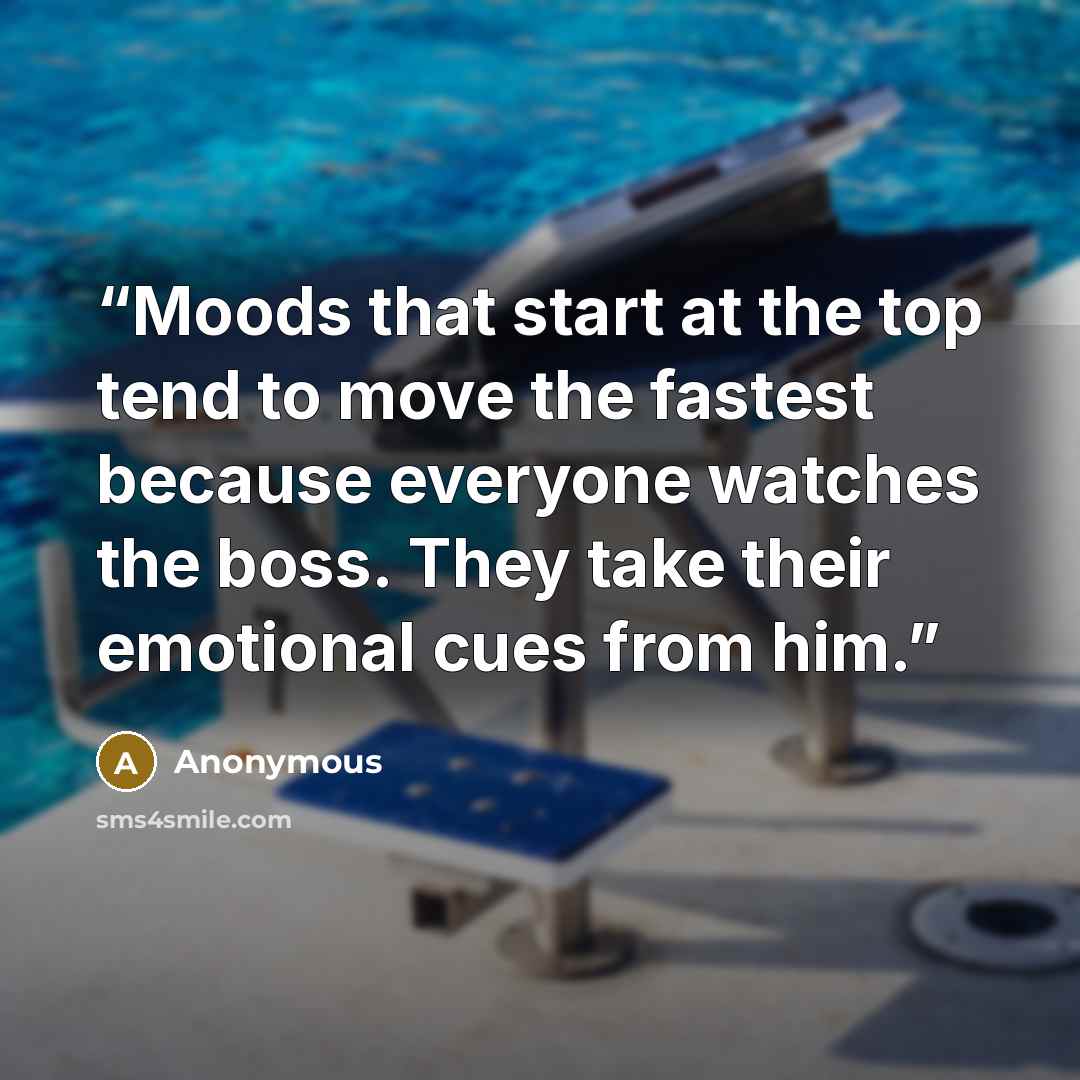 “Moods that start at the top tend to move the fastest because everyone watches the boss. They take their emotional cues from him.” quote by Anonymous