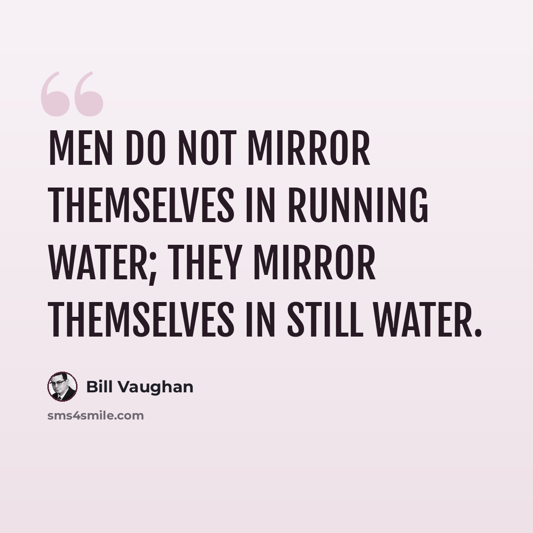 “Men do not mirror themselves in running water; they mirror themselves in still water.” quote by Bill Vaughan