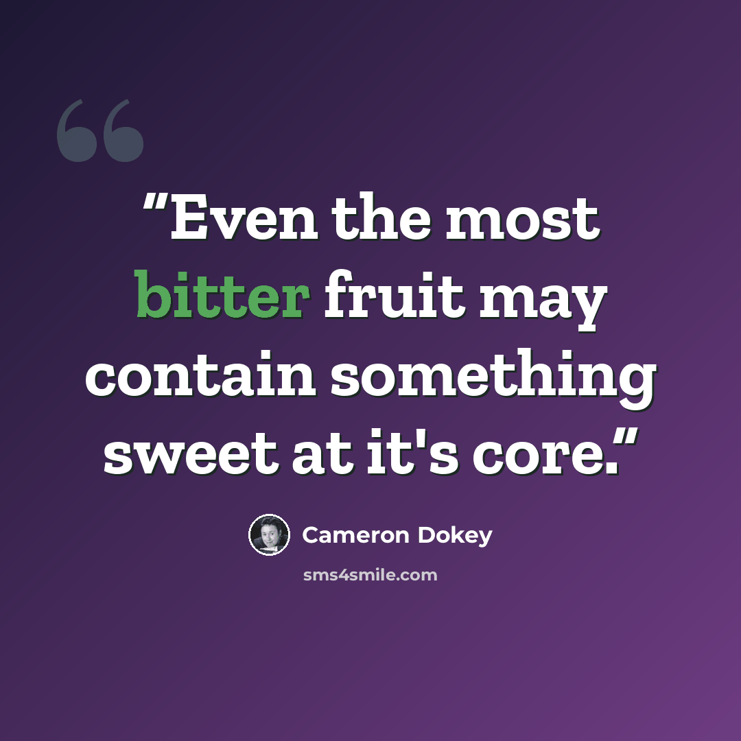 “Even the most bitter fruit may contain something sweet at it's core.” quote by Cameron Dokey