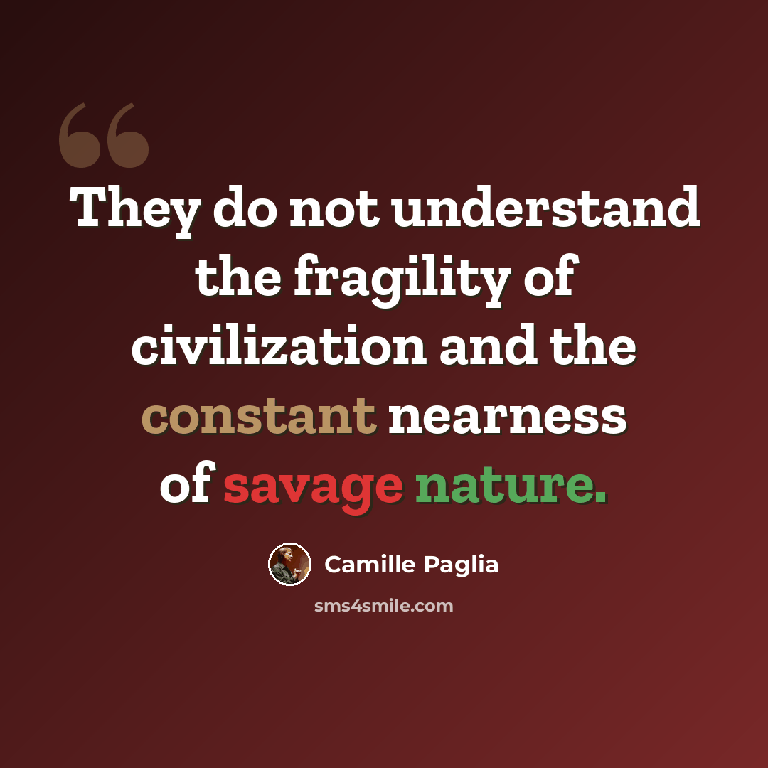 “They do not understand the fragility of civilization and the constant nearness of savage nature.” quote by Camille Paglia