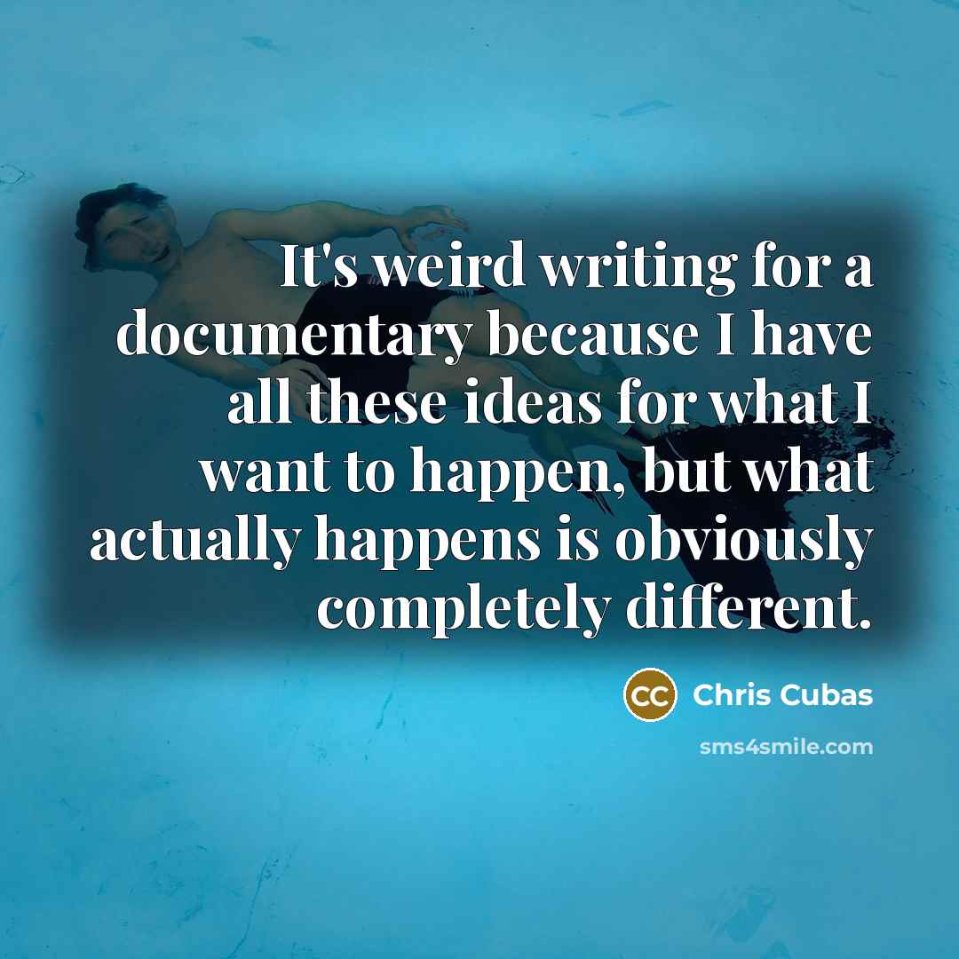 “It's weird writing for a documentary because I have all these ideas for what I want to happen, but what actually happens is obviously completely different.” quote by Chris Cubas