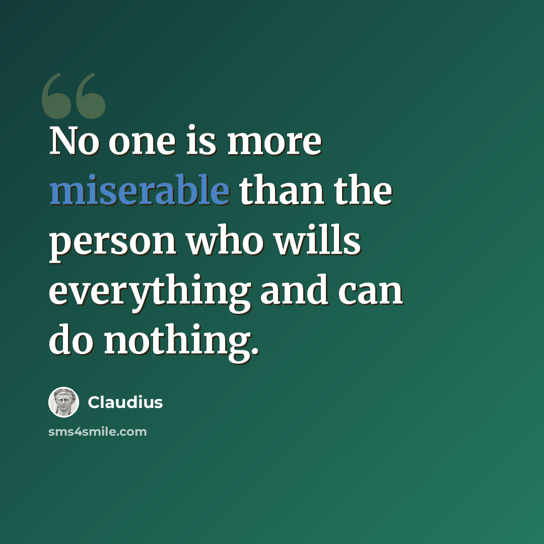 “No one is more miserable than the person who wills everything and can do nothing.” quote by Claudius