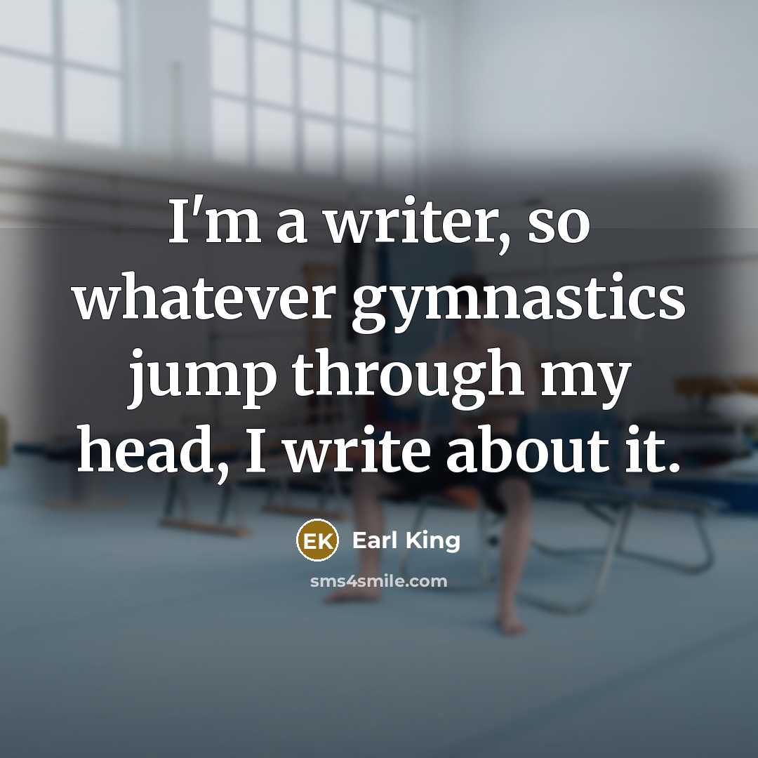 “I'm a writer, so whatever gymnastics jump through my head, I write about it.” quote by Earl King