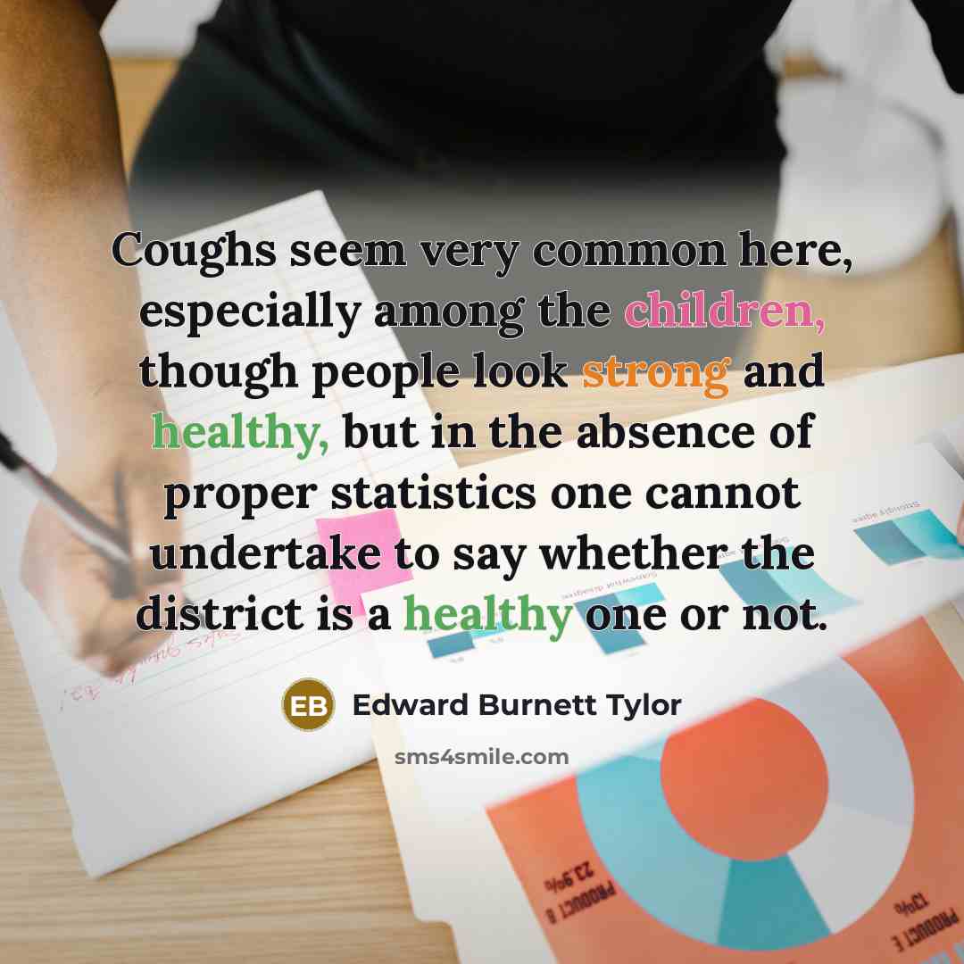 “Coughs seem very common here, especially among the children, though people look strong and healthy, but in the absence of proper statistics one cannot undertake to say whether the district is a healthy one or not.” quote by Edward Burnett Tylor
