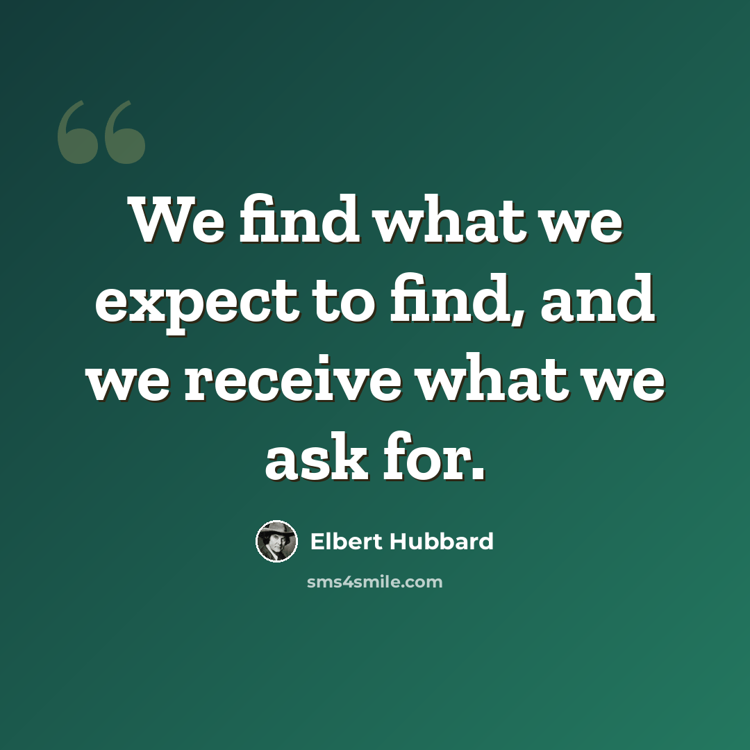 “We find what we expect to find, and we receive what we ask for.” quote by Elbert Hubbard