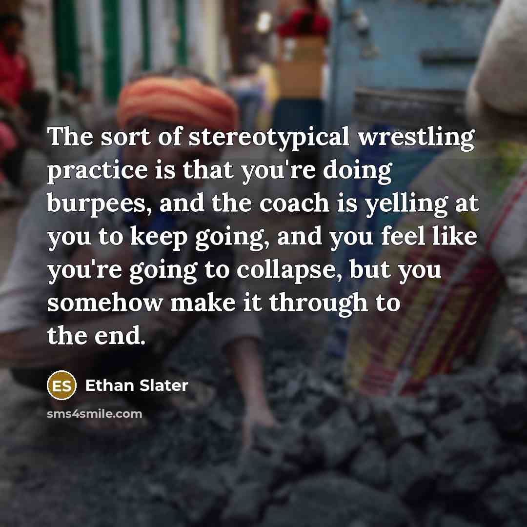 “The sort of stereotypical wrestling practice is that you're doing burpees, and the coach is yelling at you to keep going, and you feel like you're going to collapse, but you somehow make it through to the end.” quote by Ethan Slater