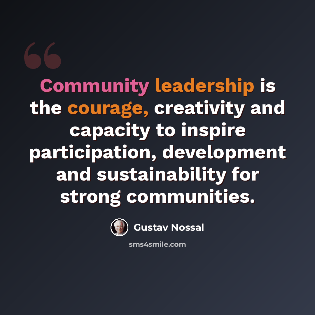 “Community leadership is the courage, creativity and capacity to inspire participation, development and sustainability for strong communities.” quote by Gustav Nossal